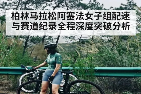 柏林马拉松阿塞法女子组配速与赛道纪录全程深度突破分析