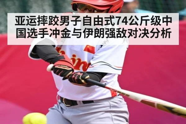 亚运摔跤男子自由式74公斤级中国选手冲金与伊朗强敌对决分析