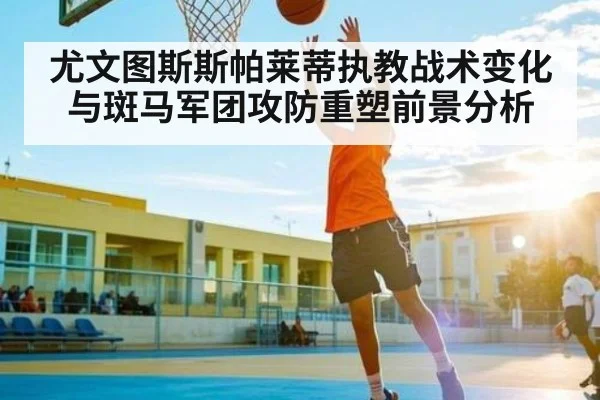 尤文图斯斯帕莱蒂执教战术变化与斑马军团攻防重塑前景分析
