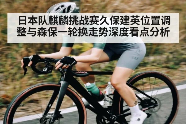 日本队麒麟挑战赛久保建英位置调整与森保一轮换走势深度看点分析