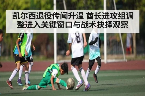 凯尔西退役传闻升温 酋长进攻组调整进入关键窗口与战术抉择观察