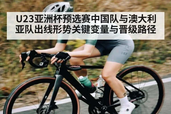U23亚洲杯预选赛中国队与澳大利亚队出线形势关键变量与晋级路径